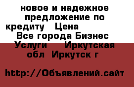 новое и надежное предложение по кредиту › Цена ­ 1 000 000 - Все города Бизнес » Услуги   . Иркутская обл.,Иркутск г.